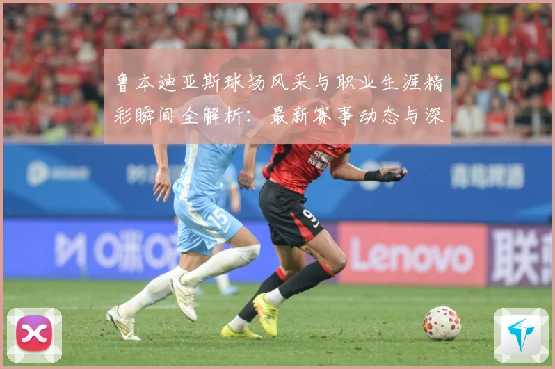 鲁本迪亚斯球场风采与职业生涯精彩瞬间全解析：最新赛事动态与深度分析