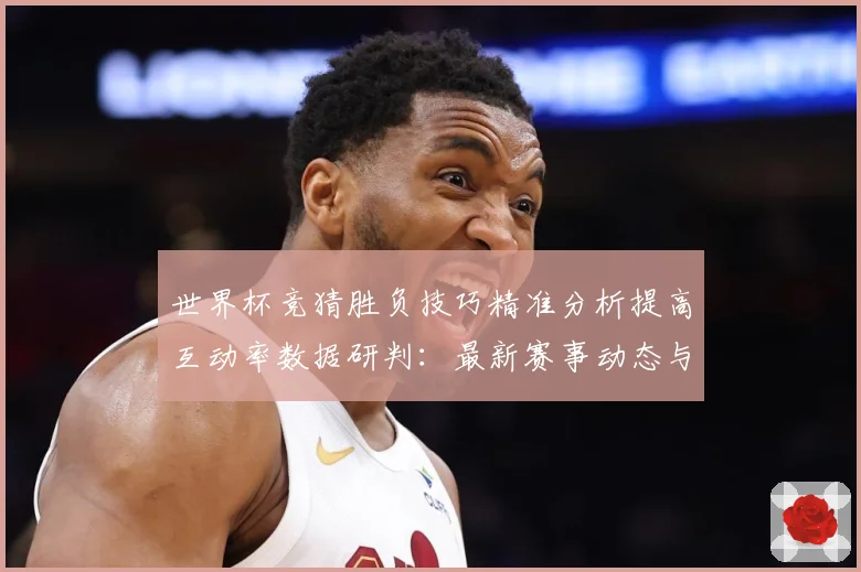 世界杯竞猜胜负技巧精准分析提高互动率数据研判：最新赛事动态与深度分析
