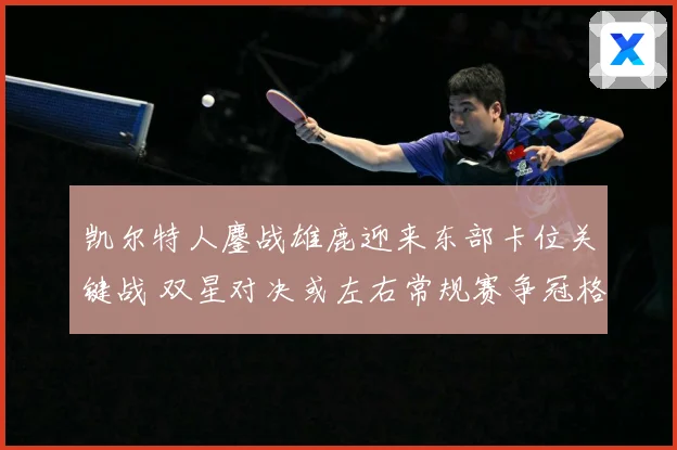 凯尔特人鏖战雄鹿迎来东部卡位关键战 双星对决或左右常规赛争冠格局：最新赛事动态与深度分析