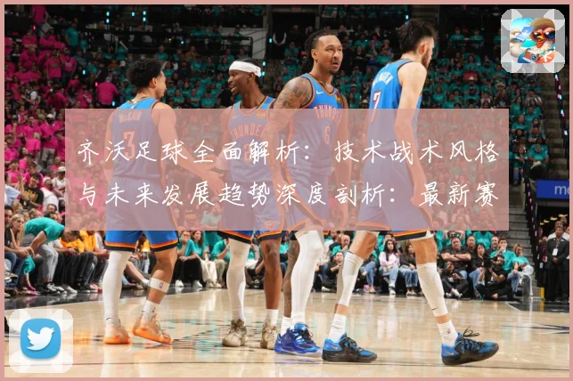 齐沃足球全面解析：技术战术风格与未来发展趋势深度剖析：最新赛事动态与深度分析