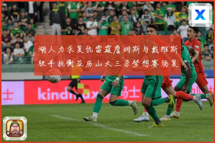 湖人力求复仇雷霆詹姆斯与戴维斯联手抗衡亚历山大三杀梦想赛场复盘：最新赛事动态与深度分析