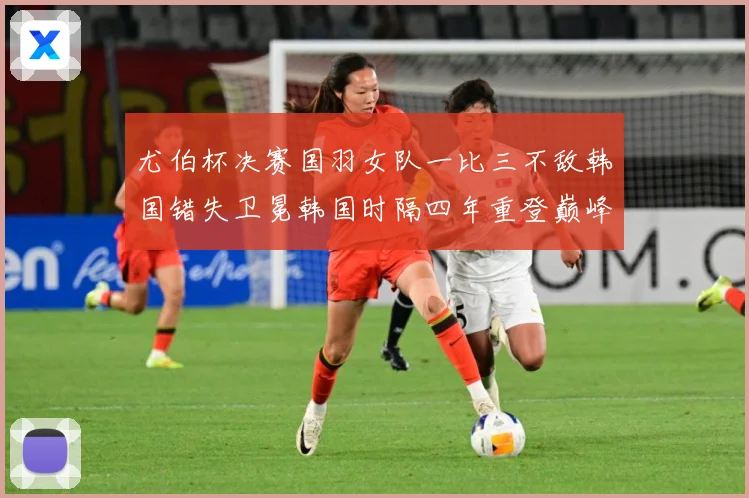 尤伯杯决赛国羽女队一比三不敌韩国错失卫冕韩国时隔四年重登巅峰成长观察：最新赛事动态与深度分析
