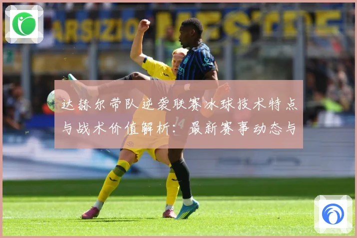 达赫尔带队逆袭联赛冰球技术特点与战术价值解析：最新赛事动态与深度分析