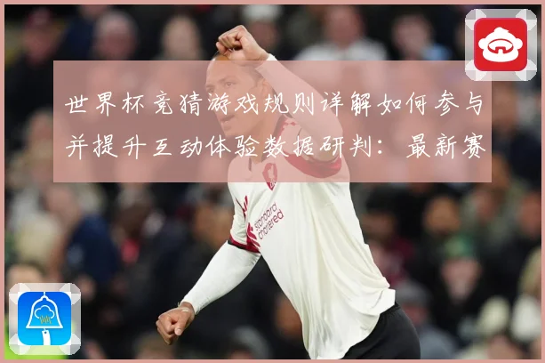 世界杯竞猜游戏规则详解如何参与并提升互动体验数据研判：最新赛事动态与深度分析