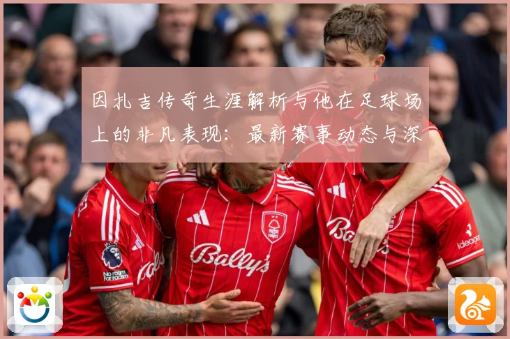 因扎吉传奇生涯解析与他在足球场上的非凡表现：最新赛事动态与深度分析