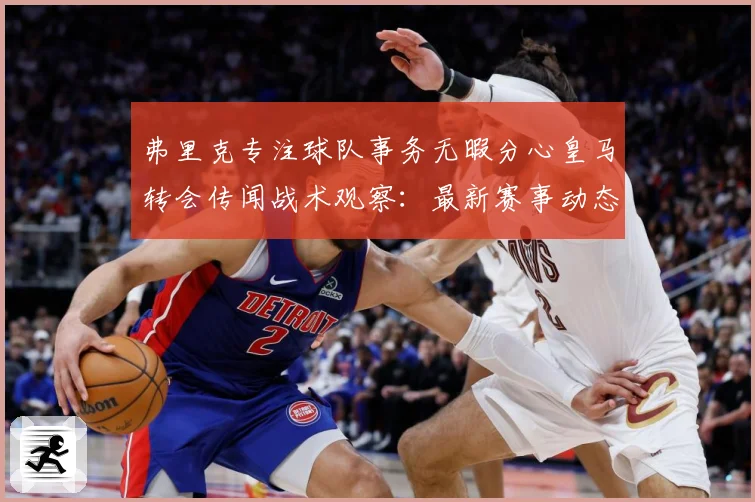 弗里克专注球队事务无暇分心皇马转会传闻战术观察：最新赛事动态与深度分析