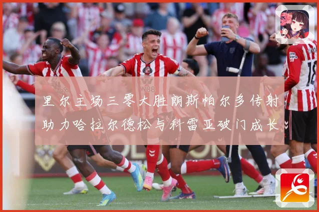 里尔主场三零大胜朗斯帕尔多传射助力哈拉尔德松与科雷亚破门成长观察：最新赛事动态与深度分析