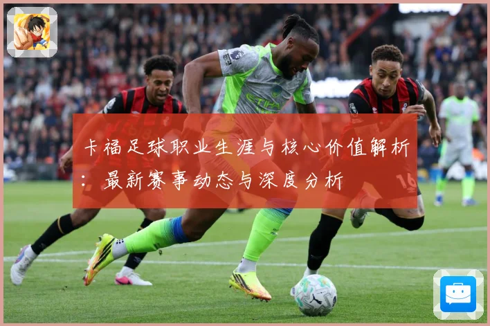 卡福足球职业生涯与核心价值解析：最新赛事动态与深度分析