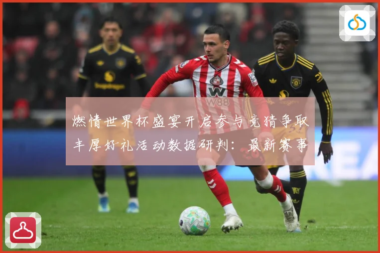 燃情世界杯盛宴开启参与竞猜争取丰厚好礼活动数据研判：最新赛事动态与深度分析