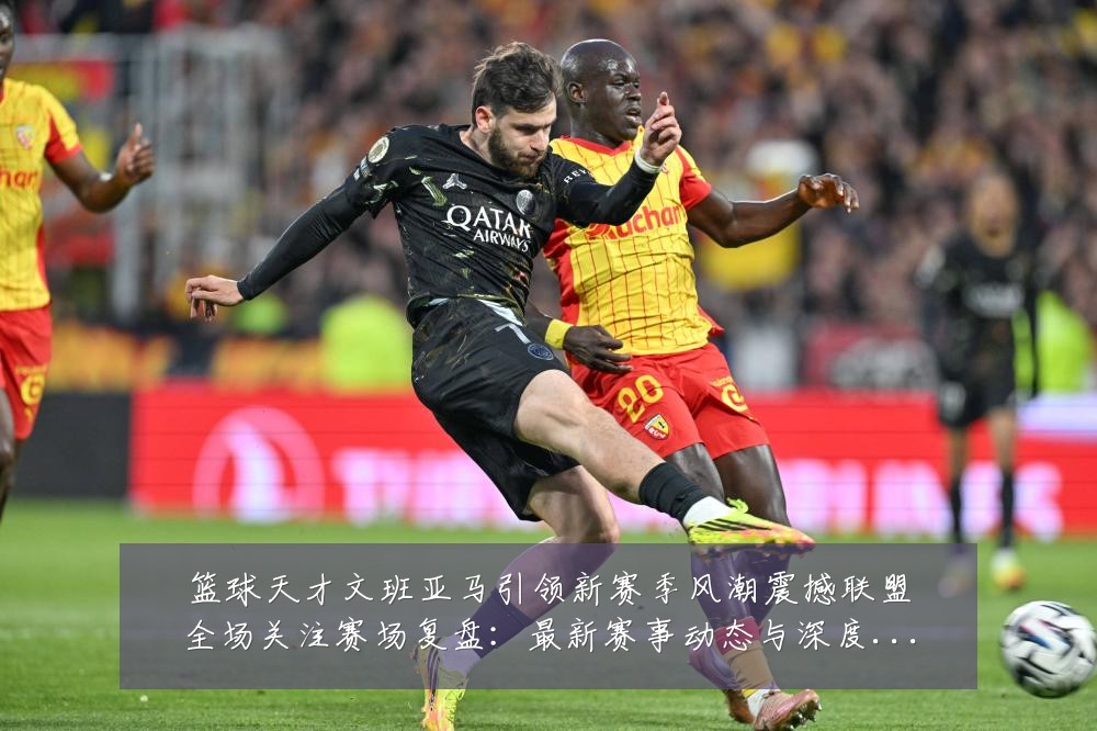 篮球天才文班亚马引领新赛季风潮震撼联盟全场关注赛场复盘：最新赛事动态与深度分析