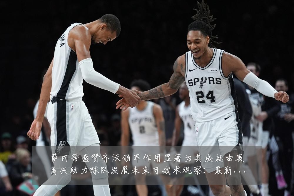 萨内蒂盛赞齐沃领军作用显著为其成就由衷高兴助力球队发展未来可战术观察：最新赛事动态与深度分析