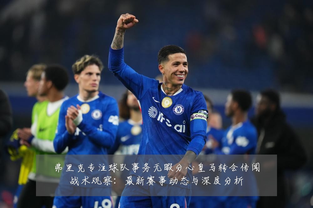 弗里克专注球队事务无暇分心皇马转会传闻战术观察：最新赛事动态与深度分析
