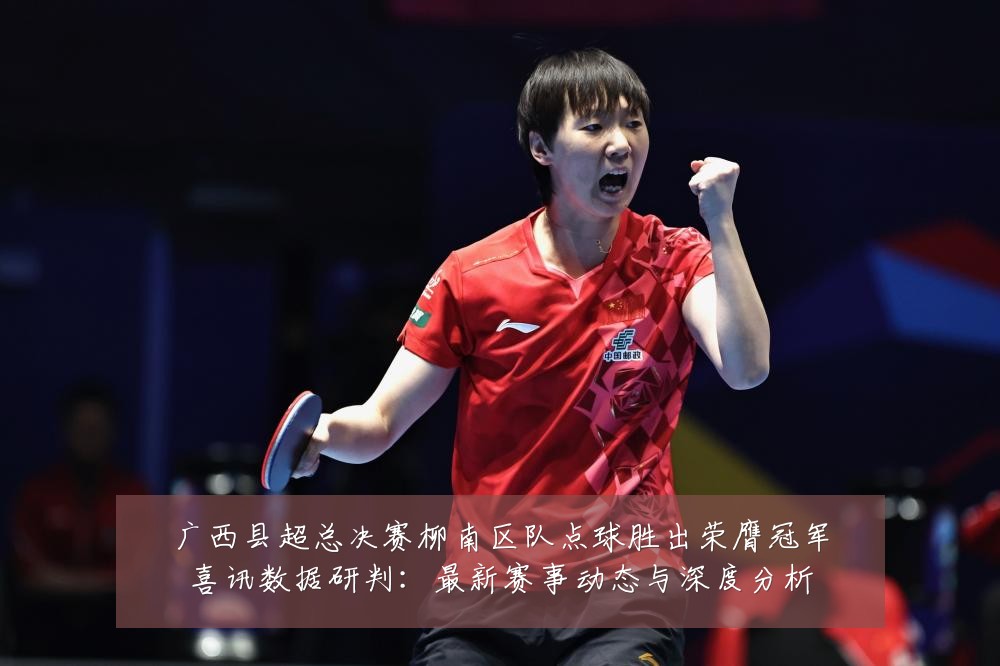 广西县超总决赛柳南区队点球胜出荣膺冠军喜讯数据研判:最新赛事动态与深度分析