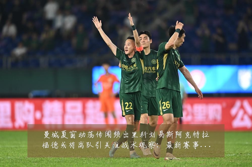 曼城夏窗动荡传闻频出里科刘易斯阿克特拉福德或将离队引关注战术观察:最新赛事动态与深度分析