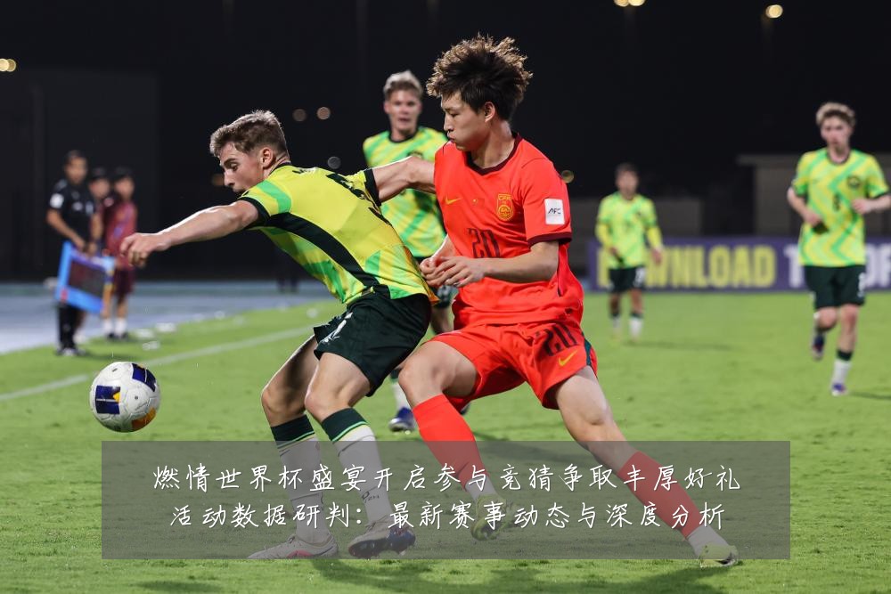 燃情世界杯盛宴开启参与竞猜争取丰厚好礼活动数据研判：最新赛事动态与深度分析