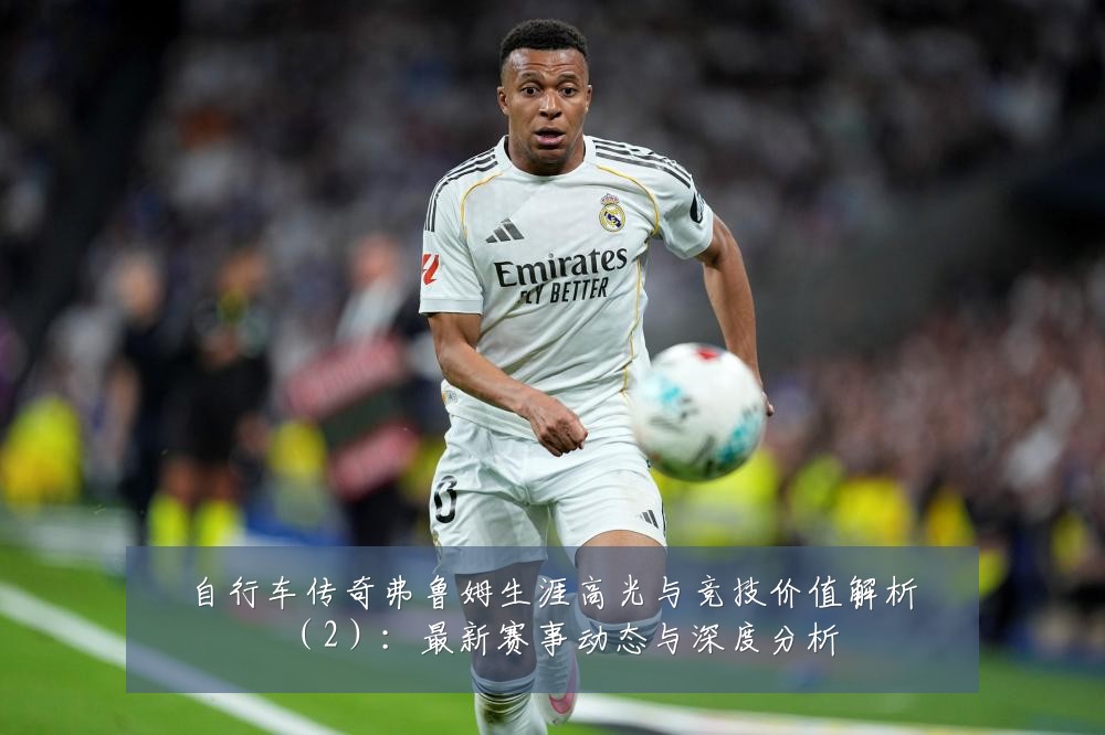 自行车传奇弗鲁姆生涯高光与竞技价值解析(2):最新赛事动态与深度分析