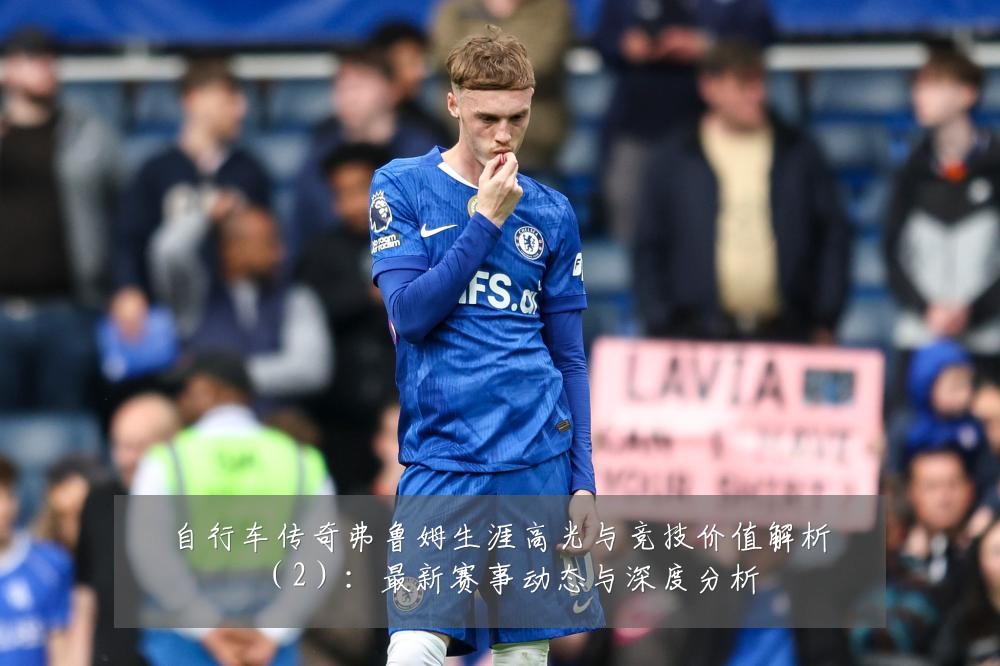 自行车传奇弗鲁姆生涯高光与竞技价值解析(2):最新赛事动态与深度分析