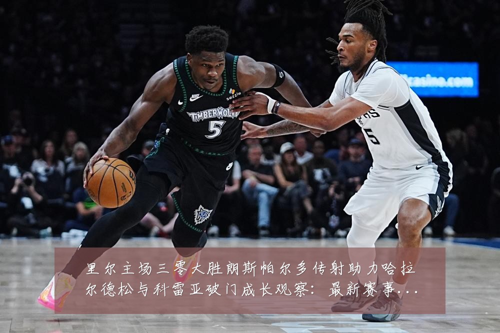 里尔主场三零大胜朗斯帕尔多传射助力哈拉尔德松与科雷亚破门成长观察:最新赛事动态与深度分析
